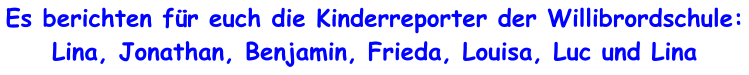 Es berichten f�r euch die Kinderreporter der Willibrordschule: Lina, Jonathan, Benjamin, Frieda, Louisa, Luc und Lina